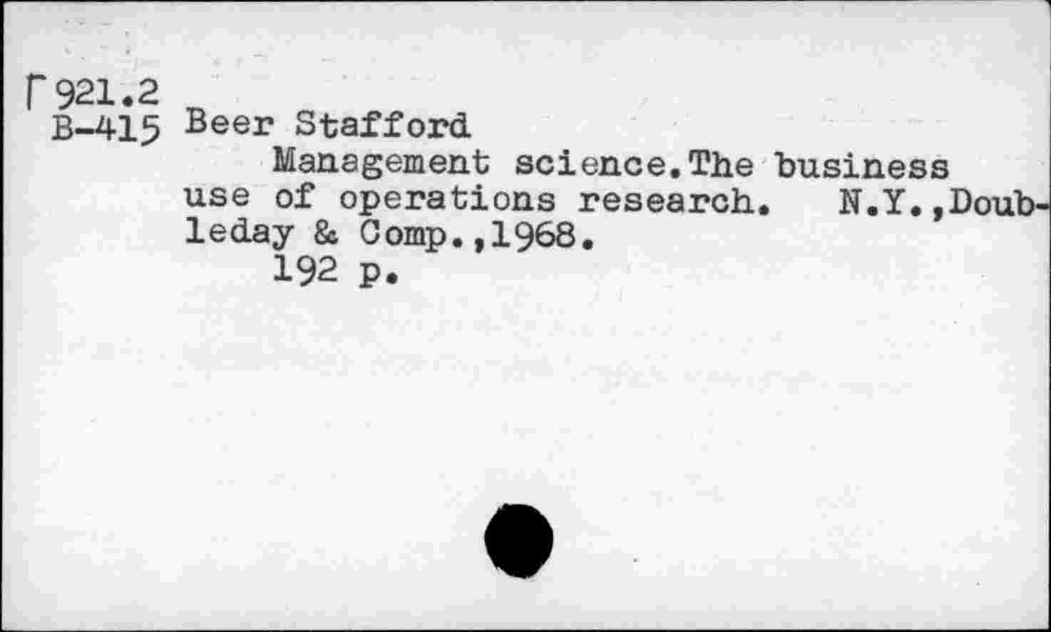 ﻿r921.2
B-415 Beer Stafford
Management science.The business use of operations research. N.Y.,' leday & Comp.,1968.
192 p.